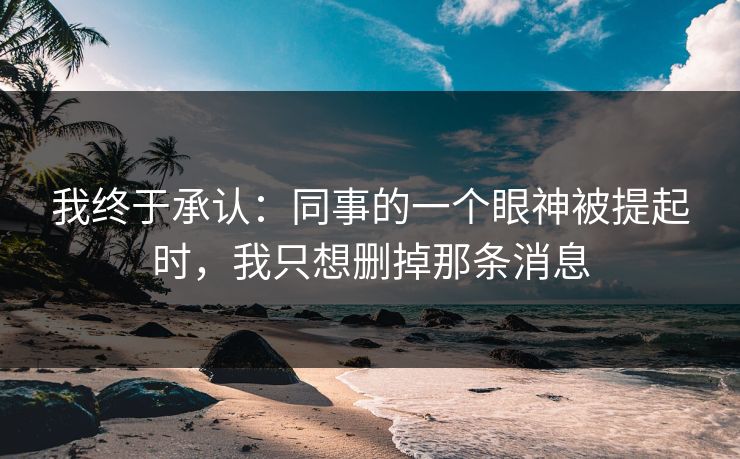 我终于承认：同事的一个眼神被提起时，我只想删掉那条消息