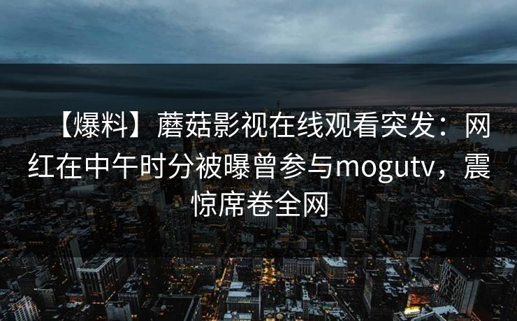 【爆料】蘑菇影视在线观看突发：网红在中午时分被曝曾参与mogutv，震惊席卷全网