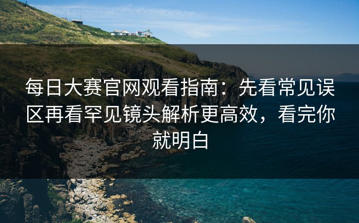 每日大赛官网观看指南:先看常见误区再看罕见镜头解析更高效,看完你就明白
