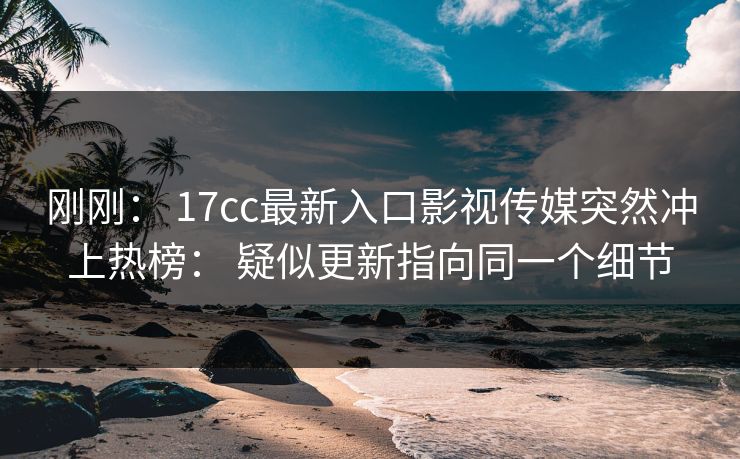 刚刚: 17cc最新入口影视传媒突然冲上热榜: 疑似更新指向同一个细节