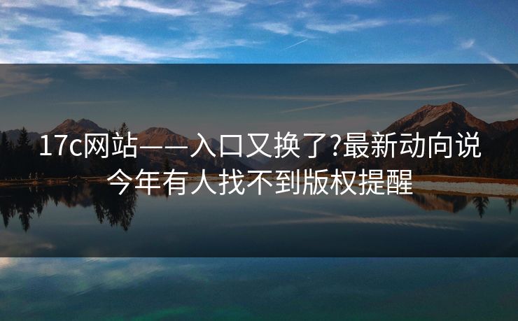 17c网站——入口又换了?最新动向说今年有人找不到版权提醒