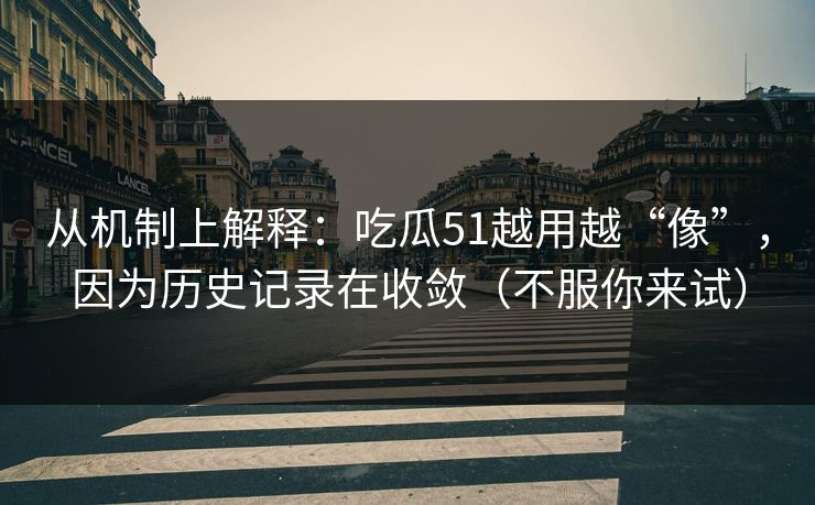 从机制上解释:吃瓜51越用越“像”,因为历史记录在收敛(不服你来试) 从机制上解释:吃瓜51越用越“像”,因为历史记录在收敛(不服你来试)