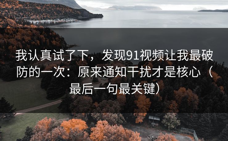 我认真试了下,发现91视频让我最破防的一次:原来通知干扰才是核心(最后一句最关键)
