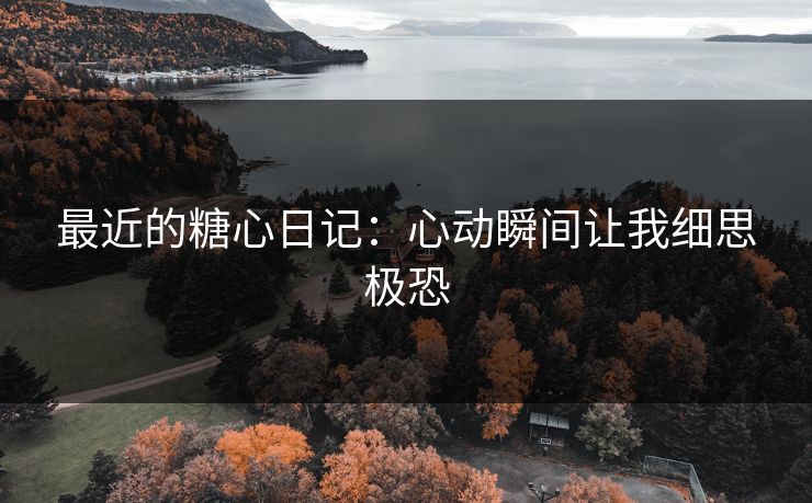 最近的糖心日记:心动瞬间让我细思极恐
