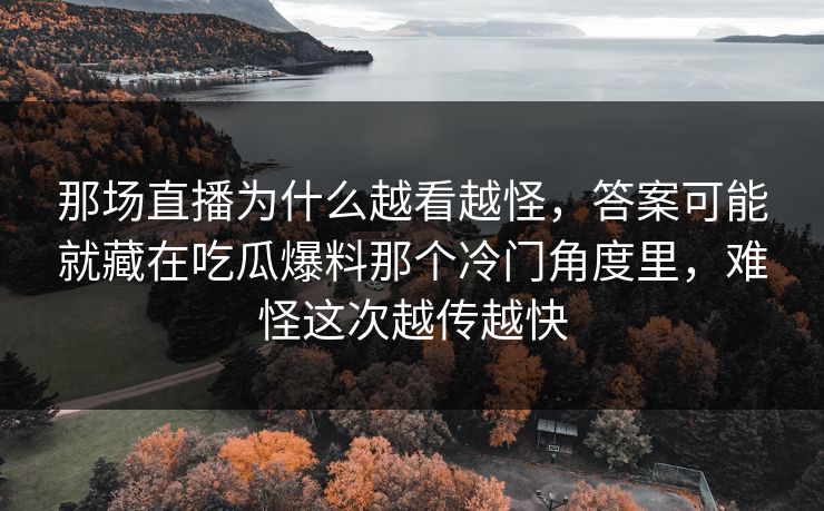那场直播为什么越看越怪,答案可能就藏在吃瓜爆料那个冷门角度里,难怪这次越传越快 那场直播为什么越看越怪,答案可能就藏在吃瓜爆料那个冷门角度里,难怪这次越传越快