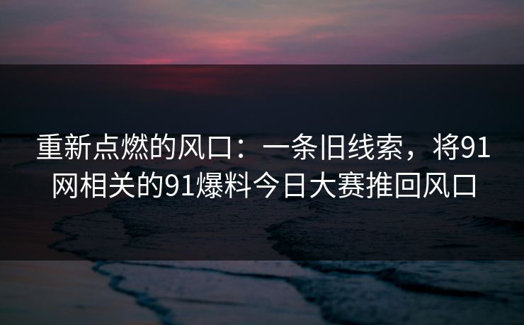 重新点燃的风口:一条旧线索,将91网相关的91爆料今日大赛推回风口 重新点燃的风口:一条旧线索,将91网相关的91爆料今日大赛推回风口