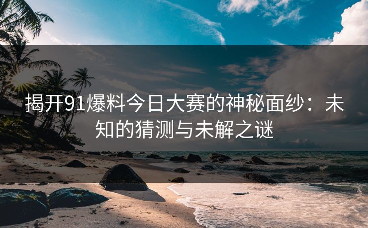 揭开91爆料今日大赛的神秘面纱：未知的猜测与未解之谜