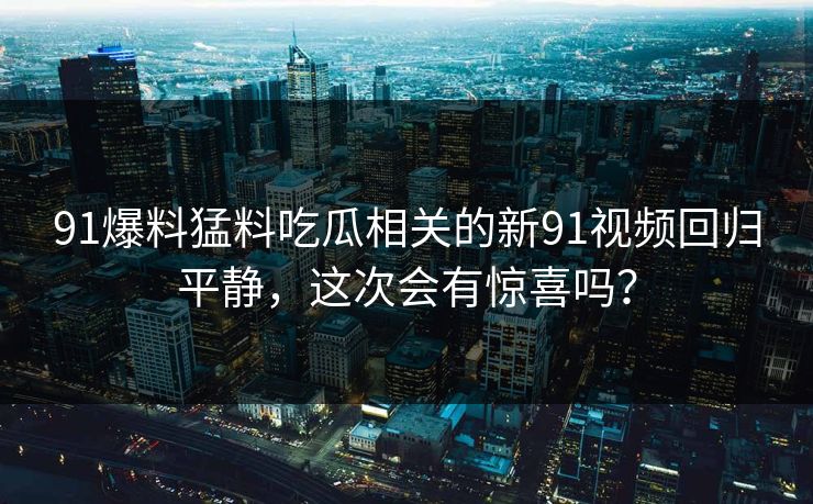 91爆料猛料吃瓜相关的新91视频回归平静,这次会有惊喜吗? 91爆料猛料吃瓜相关的新91视频回归平静,这次会有惊喜吗?