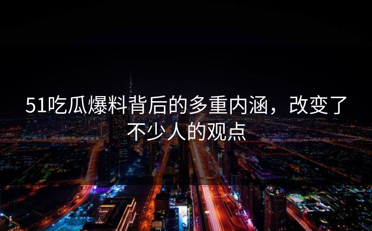 51吃瓜爆料背后的多重内涵,改变了不少人的观点 51吃瓜爆料背后的多重内涵,改变了不少人的观点
