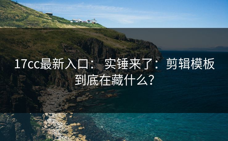 17cc最新入口: 实锤来了:剪辑模板到底在藏什么?