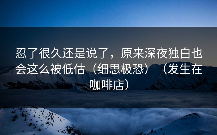 忍了很久还是说了,原来深夜独白也会这么被低估(细思极恐)(发生在咖啡店)