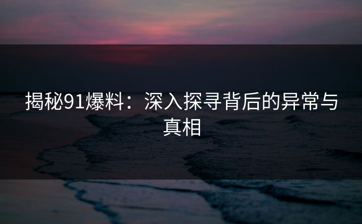 揭秘91爆料：深入探寻背后的异常与真相