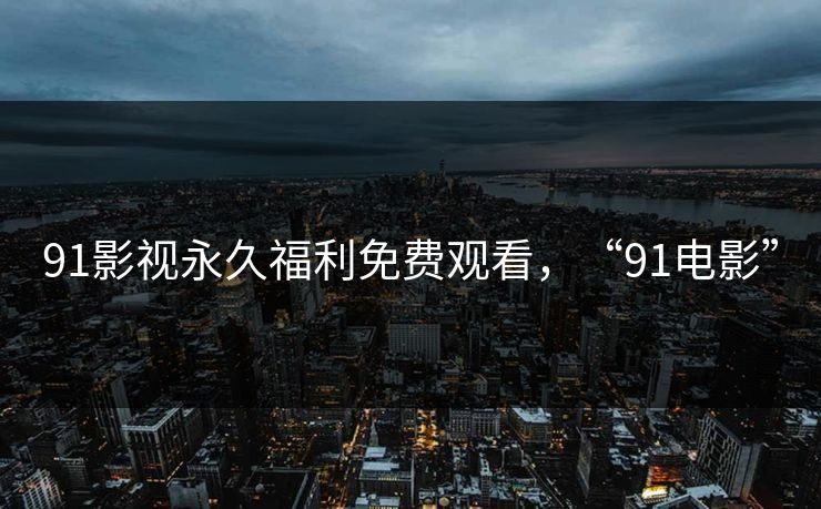 91影视永久福利免费观看，“91电影”