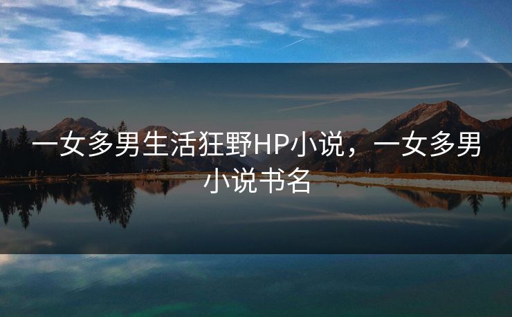 一女多男生活狂野HP小说，一女多男小说书名