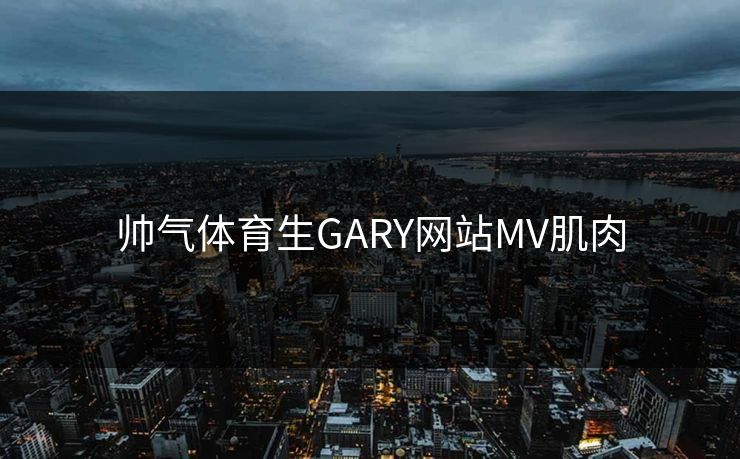 帅气体育生GARY网站MV肌肉