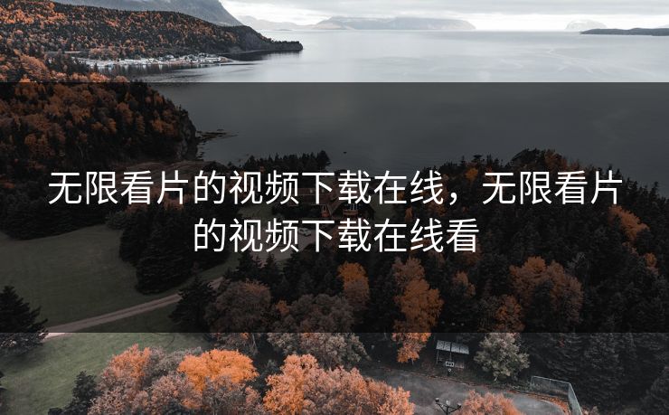 无限看片的视频下载在线，无限看片的视频下载在线看
