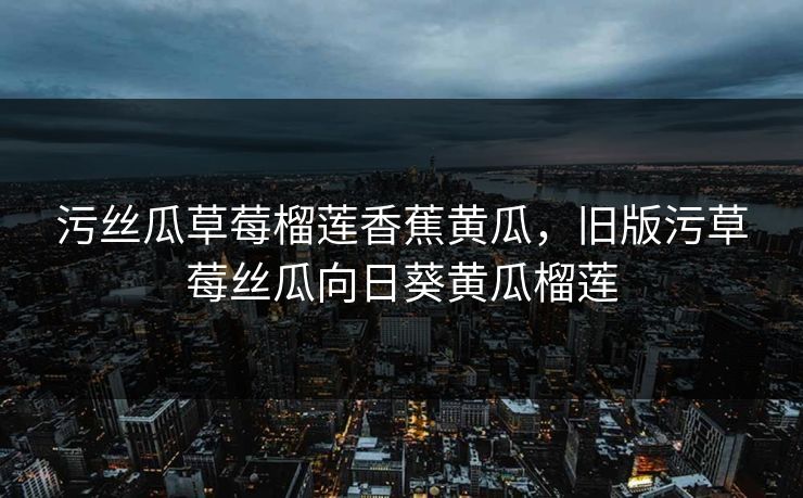 污丝瓜草莓榴莲香蕉黄瓜，旧版污草莓丝瓜向日葵黄瓜榴莲