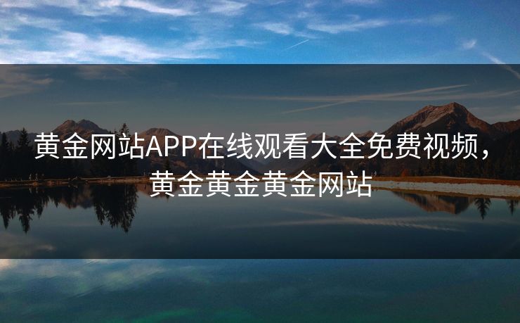 黄金网站APP在线观看大全免费视频，黄金黄金黄金网站