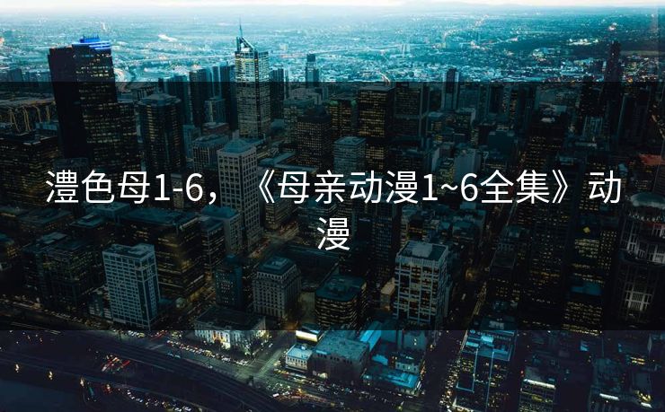 澧色母1-6，《母亲动漫1~6全集》动漫