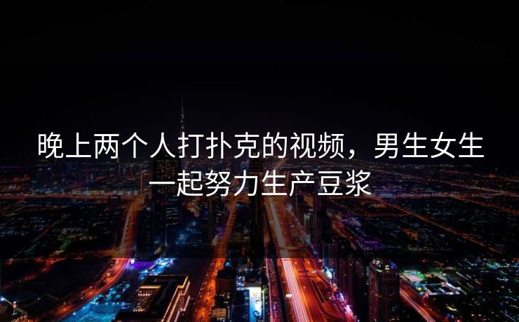 晚上两个人打扑克的视频，男生女生一起努力生产豆浆