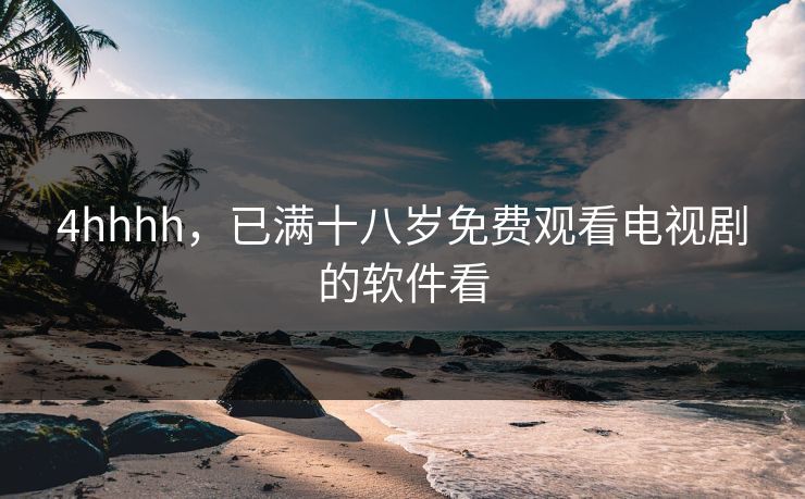 4hhhh，已满十八岁免费观看电视剧的软件看
