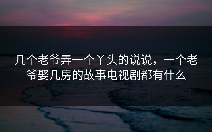 几个老爷弄一个丫头的说说，一个老爷娶几房的故事电视剧都有什么