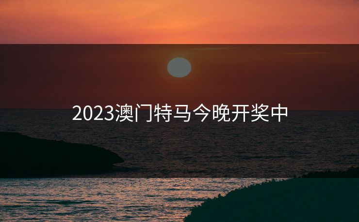 2023澳门特马今晚开奖中