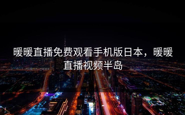 暖暖直播免费观看手机版日本，暖暖直播视频半岛