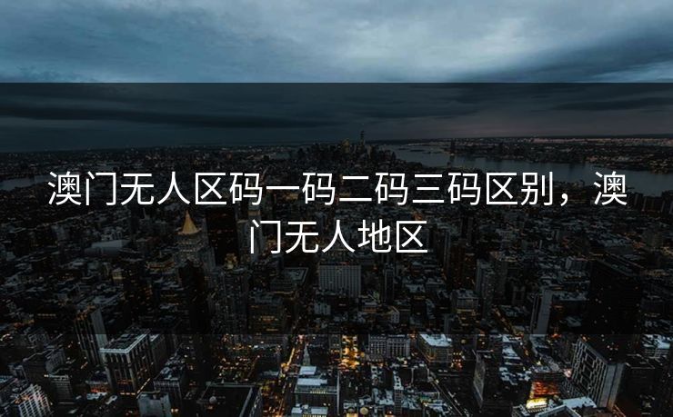澳门无人区码一码二码三码区别，澳门无人地区