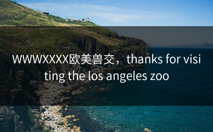 WWWXXXX欧美兽交，thanks for visiting the los angeles zoo
