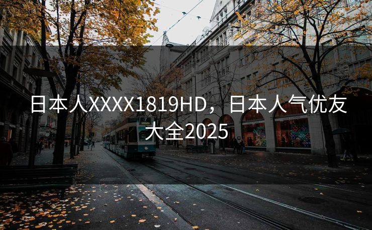 日本人XXXX1819HD，日本人气优友大全2025