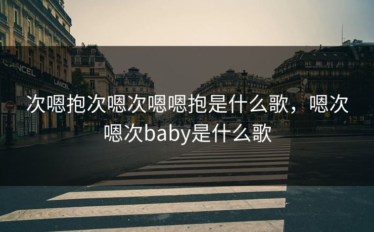 次嗯抱次嗯次嗯嗯抱是什么歌，嗯次嗯次baby是什么歌