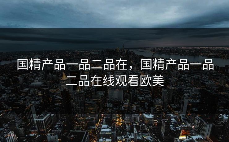 国精产品一品二品在，国精产品一品二品在线观看欧美