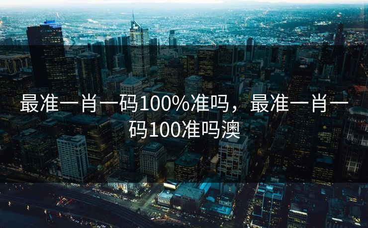 最准一肖一码100%准吗，最准一肖一码100准吗澳