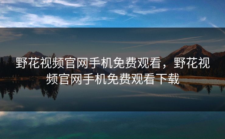 野花视频官网手机免费观看，野花视频官网手机免费观看下载