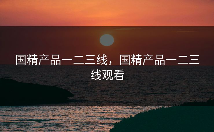 国精产品一二三线，国精产品一二三线观看