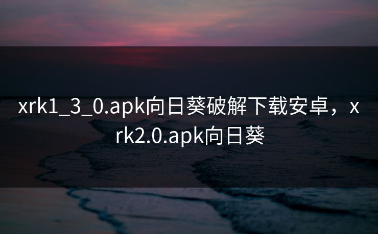 xrk1_3_0.apk向日葵破解下载安卓，xrk2.0.apk向日葵