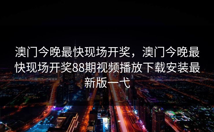 澳门今晚最快现场开奖，澳门今晚最快现场开奖88期视频播放下载安装最新版一弋