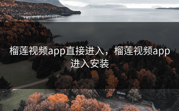 榴莲视频app直接进入，榴莲视频app进入安装