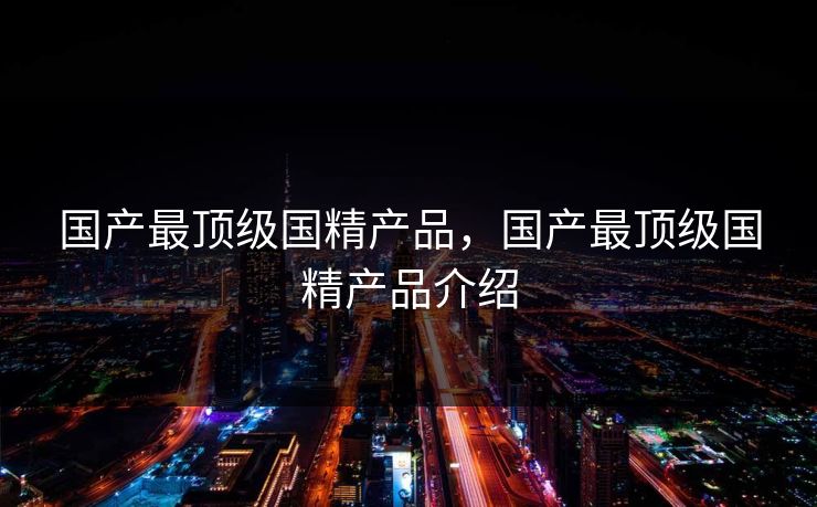 国产最顶级国精产品，国产最顶级国精产品介绍
