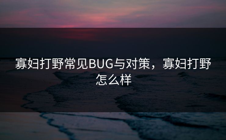 寡妇打野常见BUG与对策，寡妇打野怎么样
