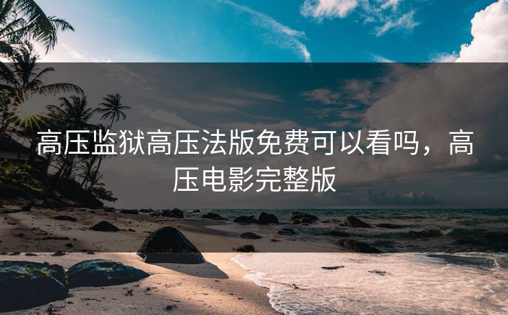 高压监狱高压法版免费可以看吗，高压电影完整版