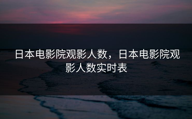 日本电影院观影人数，日本电影院观影人数实时表