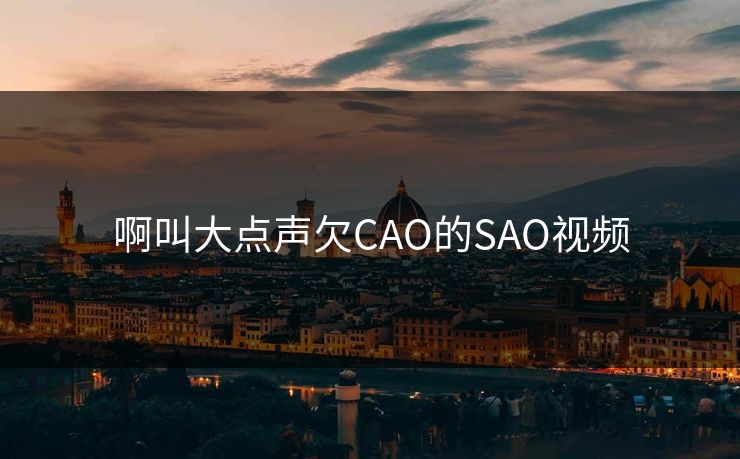 啊叫大点声欠CAO的SAO视频