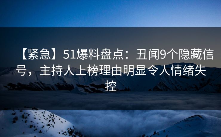 【紧急】51爆料盘点：丑闻9个隐藏信号，主持人上榜理由明显令人情绪失控