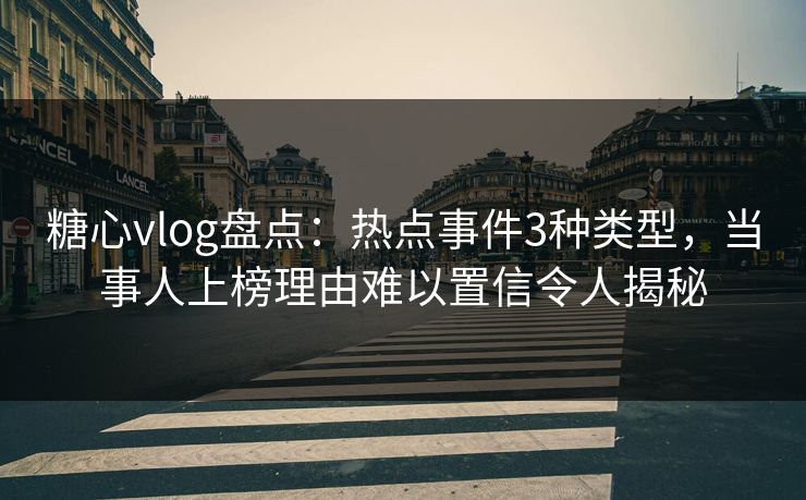 糖心vlog盘点：热点事件3种类型，当事人上榜理由难以置信令人揭秘