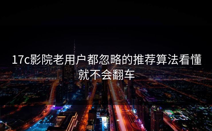 17c影院老用户都忽略的推荐算法看懂就不会翻车