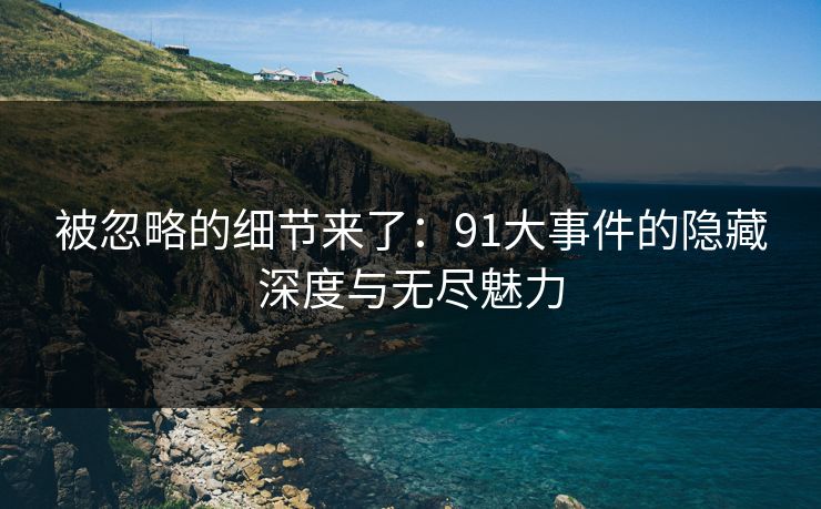被忽略的细节来了：91大事件的隐藏深度与无尽魅力