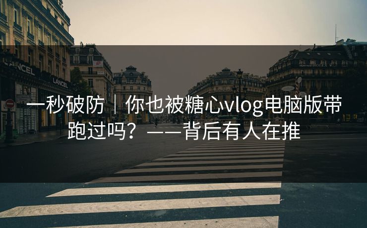 一秒破防|你也被糖心vlog电脑版带跑过吗?——背后有人在推 一秒破防|你也被糖心vlog电脑版带跑过吗?——背后有人在推