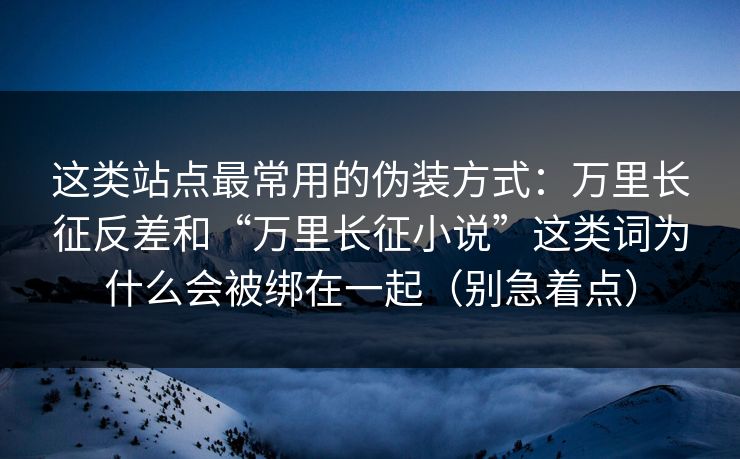 这类站点最常用的伪装方式：万里长征反差和“万里长征小说”这类词为什么会被绑在一起（别急着点）